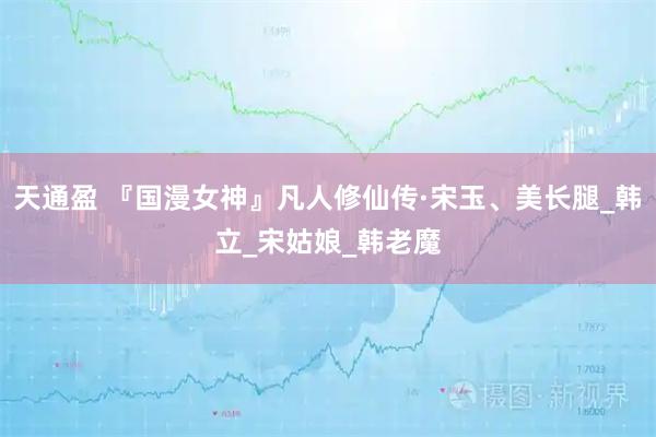 天通盈 『国漫女神』凡人修仙传·宋玉、美长腿_韩立_宋姑娘_韩老魔