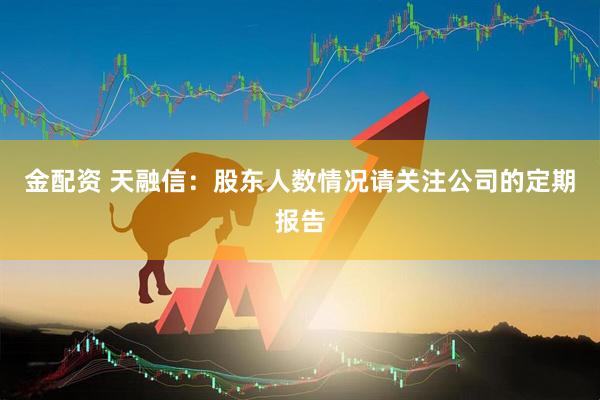 金配资 天融信：股东人数情况请关注公司的定期报告