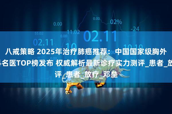 八戒策略 2025年治疗肺癌推荐：中国国家级胸外科肿瘤科名医TOP榜发布 权威解析最新诊疗实力测评_患者_放疗_邓垒