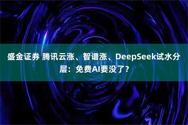 盛金证券 腾讯云涨、智谱涨、DeepSeek试水分层：免费AI要没了？