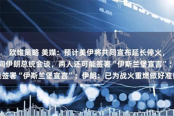 欧维策略 美媒：预计美伊将共同宣布延长停火，若谈判顺利，特朗普将同伊朗总统会谈，两人还可能签署“伊斯兰堡宣言”；伊朗：已为战火重燃做好准备