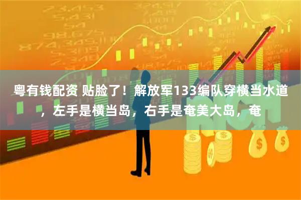 粤有钱配资 贴脸了！解放军133编队穿横当水道，左手是横当岛，右手是奄美大岛，奄