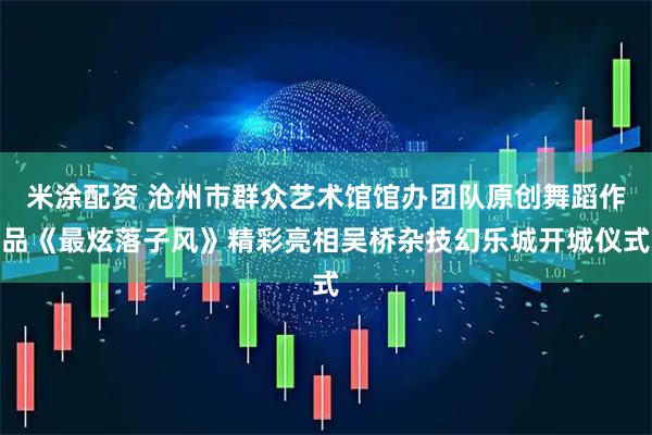 米涂配资 沧州市群众艺术馆馆办团队原创舞蹈作品《最炫落子风》精彩亮相吴桥杂技幻乐城开城仪式