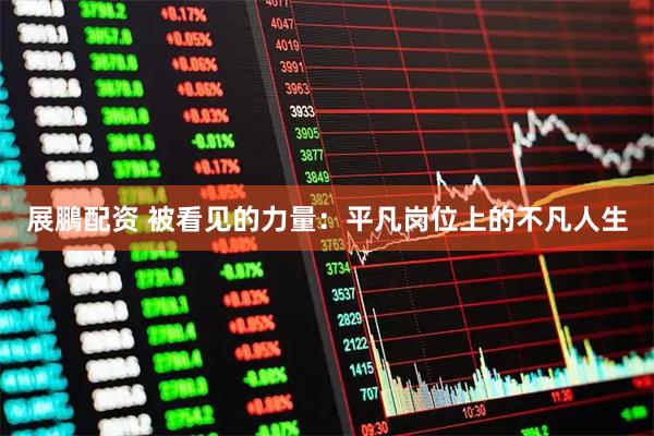 展鵬配资 被看见的力量：平凡岗位上的不凡人生