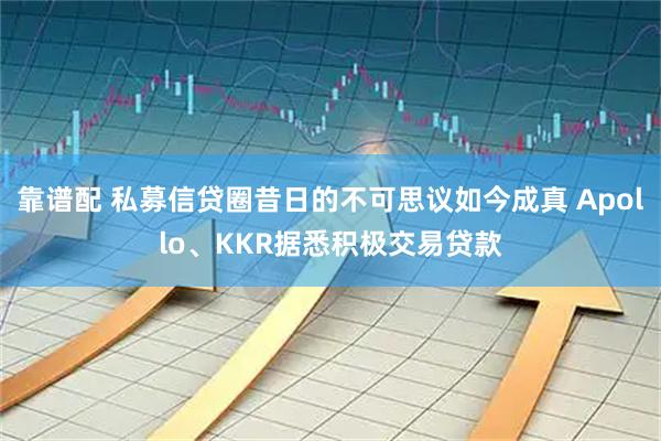 靠谱配 私募信贷圈昔日的不可思议如今成真 Apollo、KKR据悉积极交易贷款