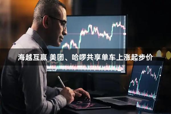 海越互赢 美团、哈啰共享单车上涨起步价