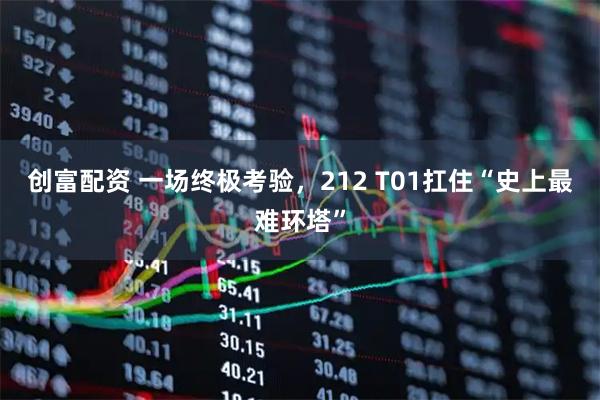创富配资 一场终极考验，212 T01扛住“史上最难环塔”