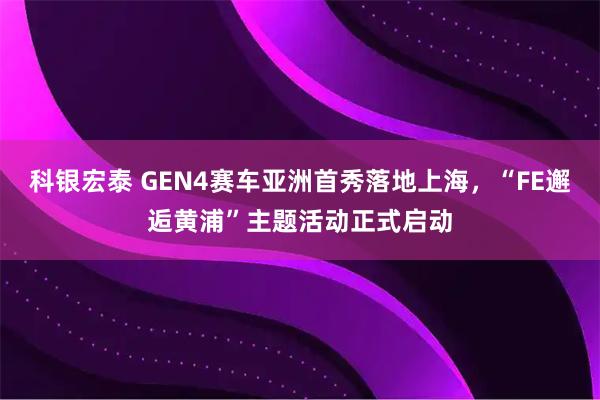 科银宏泰 GEN4赛车亚洲首秀落地上海，“FE邂逅黄浦”主题活动正式启动