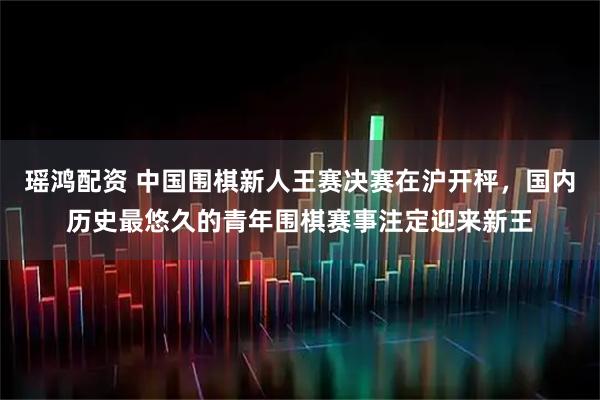 瑶鸿配资 中国围棋新人王赛决赛在沪开枰，国内历史最悠久的青年围棋赛事注定迎来新王