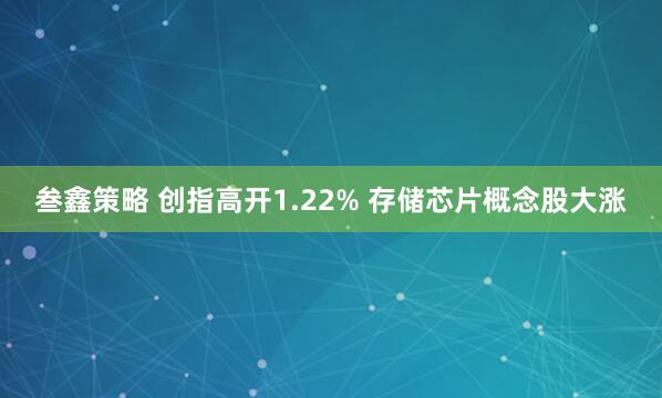 叁鑫策略 创指高开1.22% 存储芯片概念股大涨