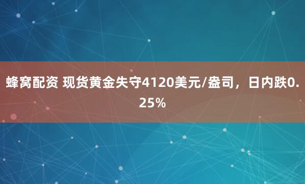 蜂窝配资 现货黄金失守4120美元/盎司，日内跌0.25%