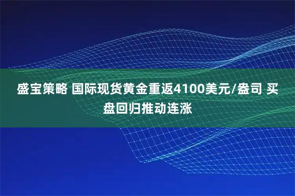 盛宝策略 国际现货黄金重返4100美元/盎司 买盘回归推动连涨