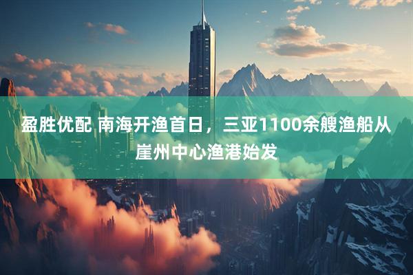 盈胜优配 南海开渔首日，三亚1100余艘渔船从崖州中心渔港始发