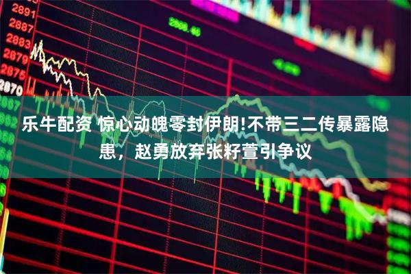 乐牛配资 惊心动魄零封伊朗!不带三二传暴露隐患，赵勇放弃张籽萱引争议