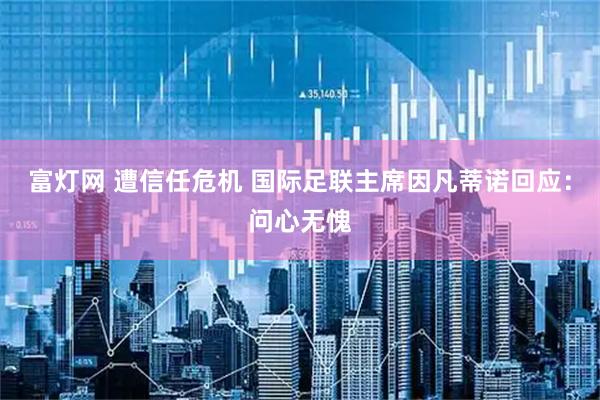 富灯网 遭信任危机 国际足联主席因凡蒂诺回应：问心无愧