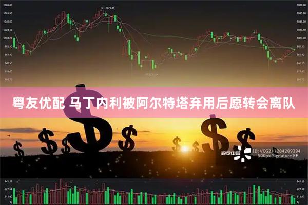 粤友优配 马丁内利被阿尔特塔弃用后愿转会离队