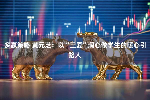 多赢策略 黄元芝：以“三爱”润心做学生的暖心引路人