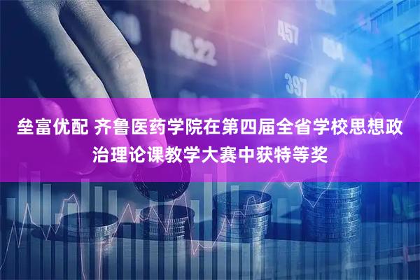 垒富优配 齐鲁医药学院在第四届全省学校思想政治理论课教学大赛中获特等奖